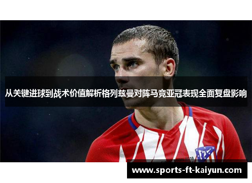 从关键进球到战术价值解析格列兹曼对阵马竞亚冠表现全面复盘影响