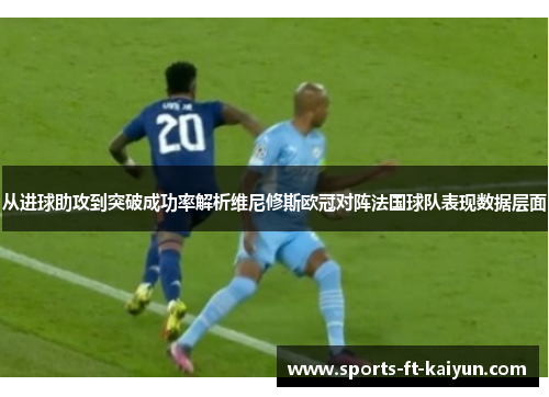 从进球助攻到突破成功率解析维尼修斯欧冠对阵法国球队表现数据层面