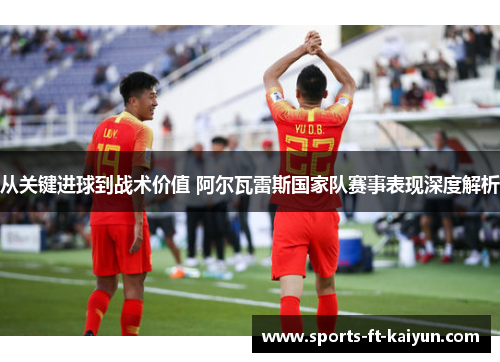 从关键进球到战术价值 阿尔瓦雷斯国家队赛事表现深度解析