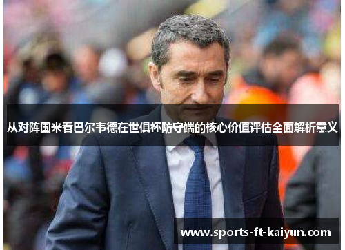 从对阵国米看巴尔韦德在世俱杯防守端的核心价值评估全面解析意义