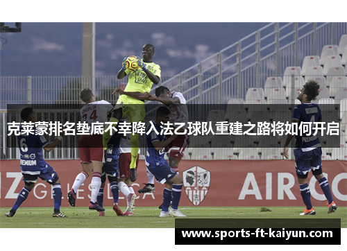 克莱蒙排名垫底不幸降入法乙球队重建之路将如何开启