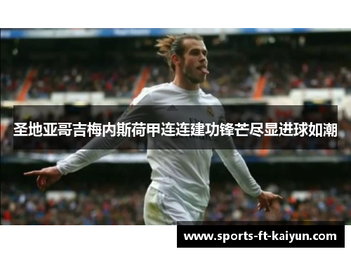 圣地亚哥吉梅内斯荷甲连连建功锋芒尽显进球如潮