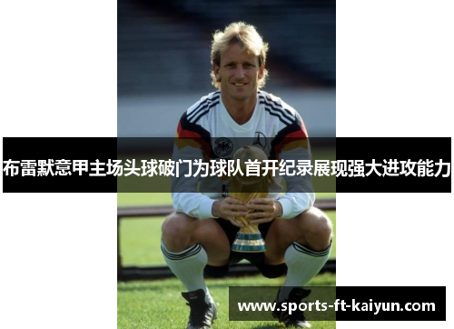 布雷默意甲主场头球破门为球队首开纪录展现强大进攻能力 布雷默意甲主场头球破门为球队首开纪录展现强大进攻能力