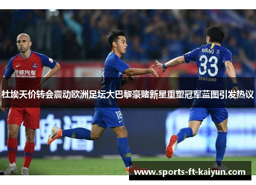 杜埃天价转会震动欧洲足坛大巴黎豪赌新星重塑冠军蓝图引发热议