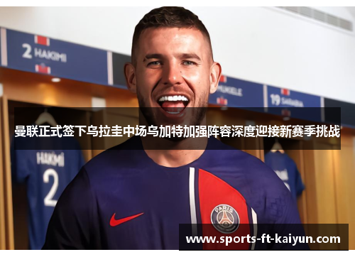 曼联正式签下乌拉圭中场乌加特加强阵容深度迎接新赛季挑战 曼联正式签下乌拉圭中场乌加特加强阵容深度迎接新赛季挑战