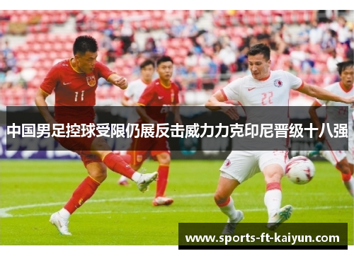 中国男足控球受限仍展反击威力力克印尼晋级十八强 中国男足控球受限仍展反击威力力克印尼晋级十八强