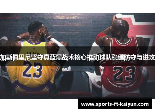 加斯佩里尼坚守真蓝黑战术核心推动球队稳健防守与进攻 加斯佩里尼坚守真蓝黑战术核心推动球队稳健防守与进攻