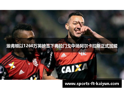 埃弗顿以1260万英镑签下弗拉门戈中场阿尔卡拉斯正式加盟 埃弗顿以1260万英镑签下弗拉门戈中场阿尔卡拉斯正式加盟