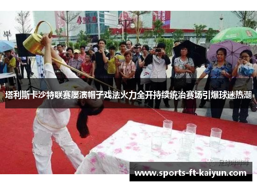 塔利斯卡沙特联赛屡演帽子戏法火力全开持续统治赛场引爆球迷热潮