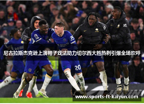 尼古拉斯杰克逊上演帽子戏法助力切尔西大胜热刺引爆全场欢呼 尼古拉斯杰克逊上演帽子戏法助力切尔西大胜热刺引爆全场欢呼