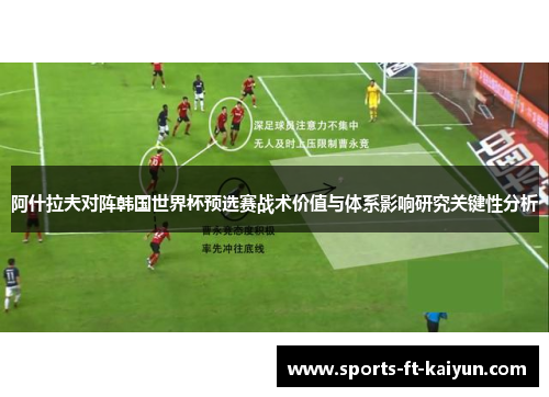 阿什拉夫对阵韩国世界杯预选赛战术价值与体系影响研究关键性分析