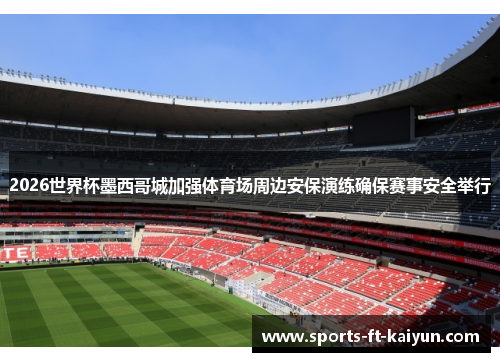2026世界杯墨西哥城加强体育场周边安保演练确保赛事安全举行 2026世界杯墨西哥城加强体育场周边安保演练确保赛事安全举行
