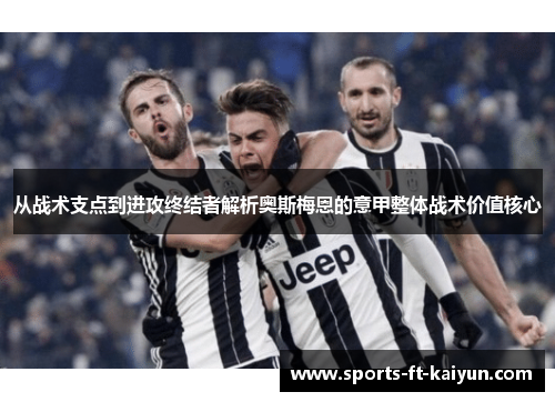 从战术支点到进攻终结者解析奥斯梅恩的意甲整体战术价值核心