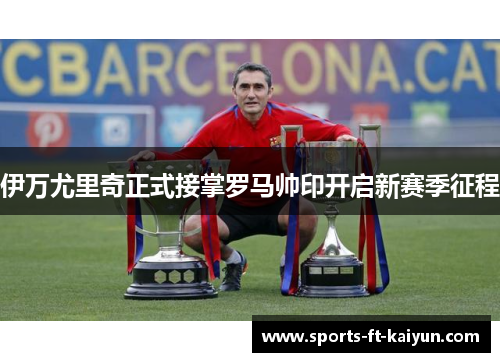 伊万尤里奇正式接掌罗马帅印开启新赛季征程 伊万尤里奇正式接掌罗马帅印开启新赛季征程
