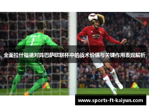 全面拉什福德对阵巴萨欧联杯中的战术价值与关键作用表现解析
