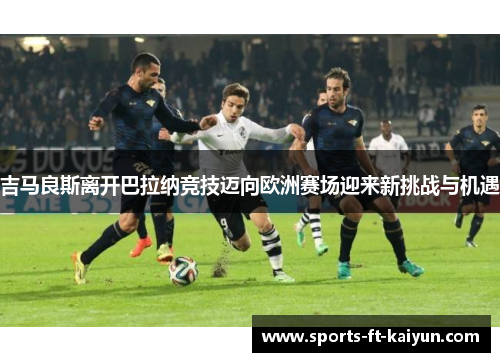 吉马良斯离开巴拉纳竞技迈向欧洲赛场迎来新挑战与机遇