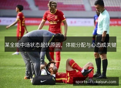 某全能中场状态起伏原因,体能分配与心态成关键 某全能中场状态起伏原因,体能分配与心态成关键